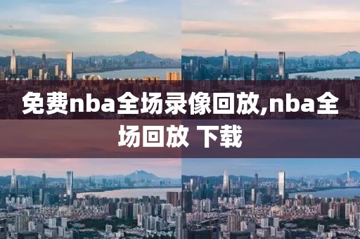 免费nba全场录像回放,nba全场回放 下载-第1张图片-98直播吧