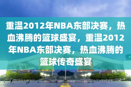 重温2012年NBA东部决赛，热血沸腾的篮球盛宴，重温2012年NBA东部决赛，热血沸腾的篮球传奇盛宴-第1张图片-98直播吧