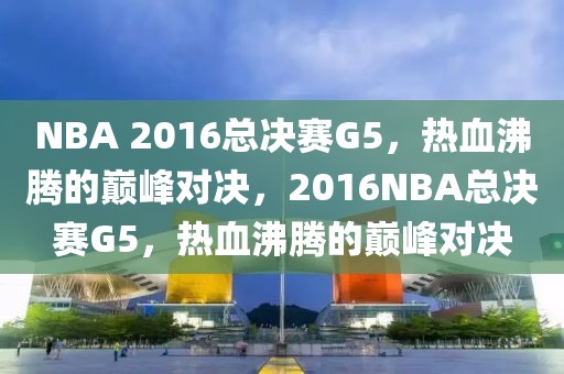 NBA 2016总决赛G5，热血沸腾的巅峰对决，2016NBA总决赛G5，热血沸腾的巅峰对决-第1张图片-98直播吧