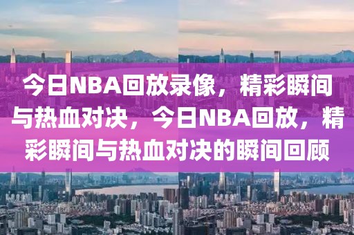 今日NBA回放录像，精彩瞬间与热血对决，今日NBA回放，精彩瞬间与热血对决的瞬间回顾-第1张图片-98直播吧