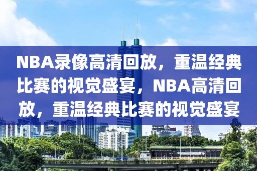 NBA录像高清回放，重温经典比赛的视觉盛宴，NBA高清回放，重温经典比赛的视觉盛宴-第1张图片-98直播吧