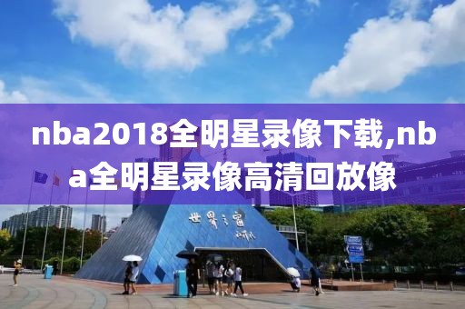 nba2018全明星录像下载,nba全明星录像高清回放像-第1张图片-98直播吧