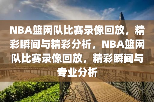 NBA篮网队比赛录像回放，精彩瞬间与精彩分析，NBA篮网队比赛录像回放，精彩瞬间与专业分析-第1张图片-98直播吧