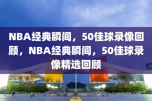 NBA经典瞬间，50佳球录像回顾，NBA经典瞬间，50佳球录像精选回顾-第1张图片-98直播吧