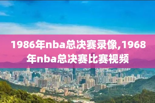 1986年nba总决赛录像,1968年nba总决赛比赛视频-第1张图片-98直播吧