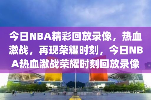 今日NBA精彩回放录像，热血激战，再现荣耀时刻，今日NBA热血激战荣耀时刻回放录像-第1张图片-98直播吧