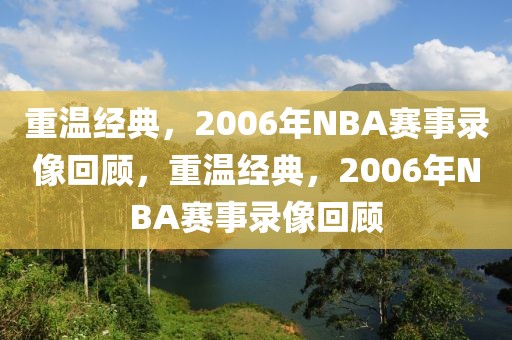 重温经典，2006年NBA赛事录像回顾，重温经典，2006年NBA赛事录像回顾-第1张图片-98直播吧