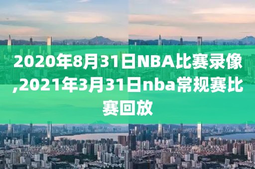 2020年8月31日NBA比赛录像,2021年3月31日nba常规赛比赛回放-第1张图片-98直播吧