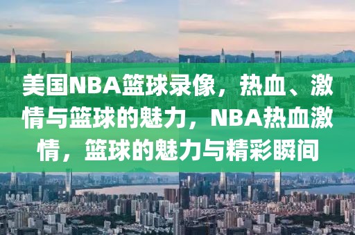 美国NBA篮球录像，热血、激情与篮球的魅力，NBA热血激情，篮球的魅力与精彩瞬间-第1张图片-98直播吧