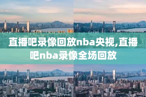 直播吧录像回放nba央视,直播吧nba录像全场回放-第1张图片-98直播吧