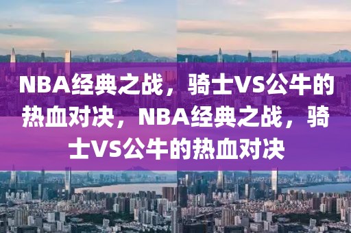 NBA经典之战，骑士VS公牛的热血对决，NBA经典之战，骑士VS公牛的热血对决-第1张图片-98直播吧