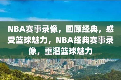 NBA赛事录像，回顾经典，感受篮球魅力，NBA经典赛事录像，重温篮球魅力-第1张图片-98直播吧