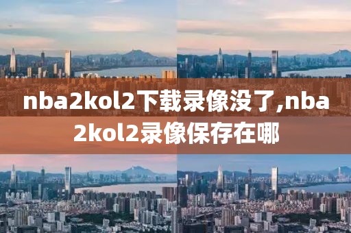 nba2kol2下载录像没了,nba2kol2录像保存在哪-第1张图片-98直播吧