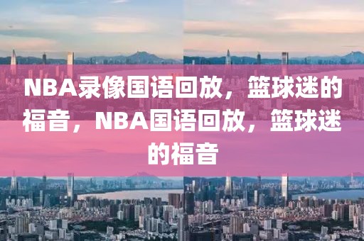 NBA录像国语回放，篮球迷的福音，NBA国语回放，篮球迷的福音-第1张图片-98直播吧