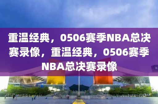 重温经典，0506赛季NBA总决赛录像，重温经典，0506赛季NBA总决赛录像-第1张图片-98直播吧