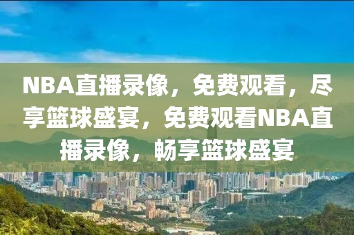 NBA直播录像，免费观看，尽享篮球盛宴，免费观看NBA直播录像，畅享篮球盛宴-第1张图片-98直播吧