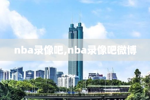 nba录像吧,nba录像吧微博-第1张图片-98直播吧