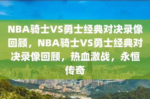 NBA骑士VS勇士经典对决录像回顾，NBA骑士VS勇士经典对决录像回顾，热血激战，永恒传奇-第1张图片-98直播吧