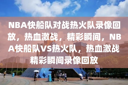 NBA快船队对战热火队录像回放，热血激战，精彩瞬间，NBA快船队VS热火队，热血激战精彩瞬间录像回放-第1张图片-98直播吧