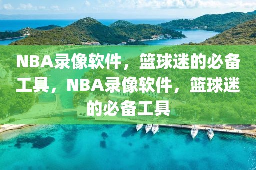 NBA录像软件，篮球迷的必备工具，NBA录像软件，篮球迷的必备工具-第1张图片-98直播吧