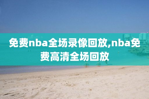 免费nba全场录像回放,nba免费高清全场回放-第1张图片-98直播吧