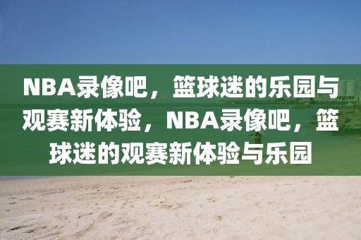 NBA录像吧，篮球迷的乐园与观赛新体验，NBA录像吧，篮球迷的观赛新体验与乐园-第1张图片-98直播吧