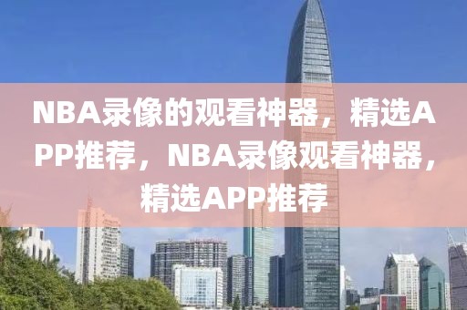 NBA录像的观看神器，精选APP推荐，NBA录像观看神器，精选APP推荐-第1张图片-98直播吧