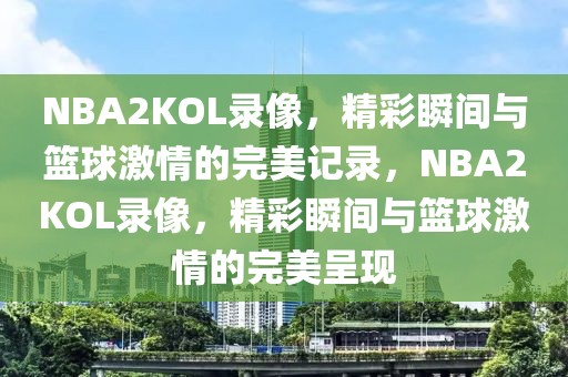 NBA2KOL录像，精彩瞬间与篮球激情的完美记录，NBA2KOL录像，精彩瞬间与篮球激情的完美呈现-第1张图片-98直播吧