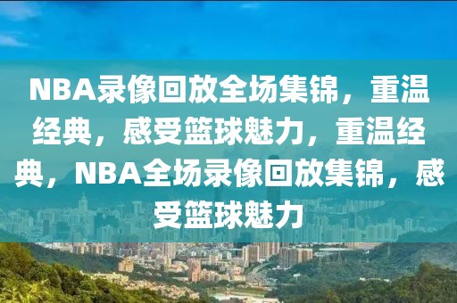 NBA录像回放全场集锦，重温经典，感受篮球魅力，重温经典，NBA全场录像回放集锦，感受篮球魅力-第1张图片-98直播吧