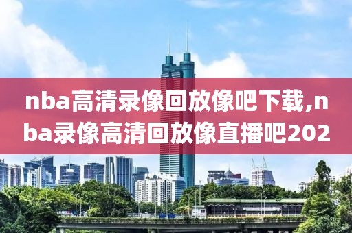 nba高清录像回放像吧下载,nba录像高清回放像直播吧2020-第1张图片-98直播吧