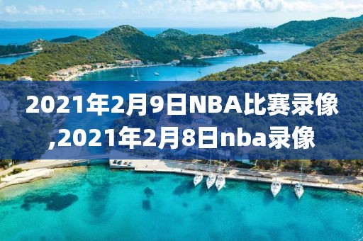 2021年2月9日NBA比赛录像,2021年2月8日nba录像-第1张图片-98直播吧