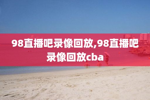 98直播吧录像回放,98直播吧录像回放cba-第1张图片-98直播吧