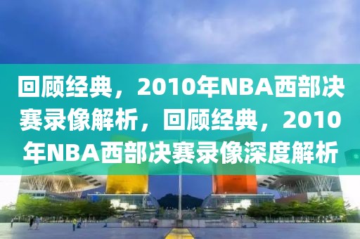 回顾经典，2010年NBA西部决赛录像解析，回顾经典，2010年NBA西部决赛录像深度解析-第1张图片-98直播吧