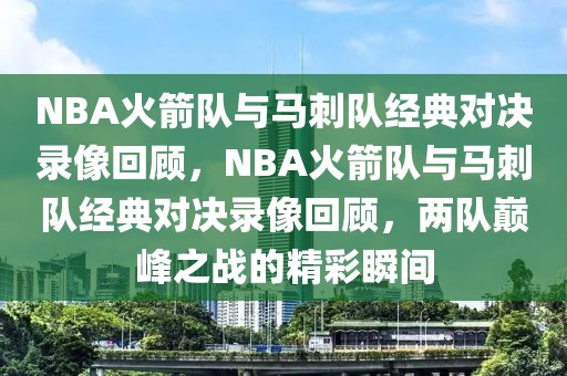 NBA火箭队与马刺队经典对决录像回顾，NBA火箭队与马刺队经典对决录像回顾，两队巅峰之战的精彩瞬间-第1张图片-98直播吧