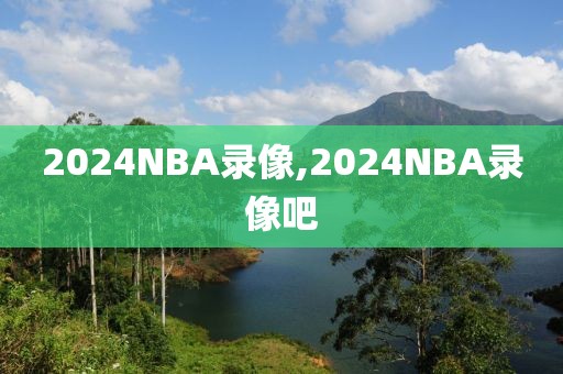 2024NBA录像,2024NBA录像吧-第1张图片-98直播吧