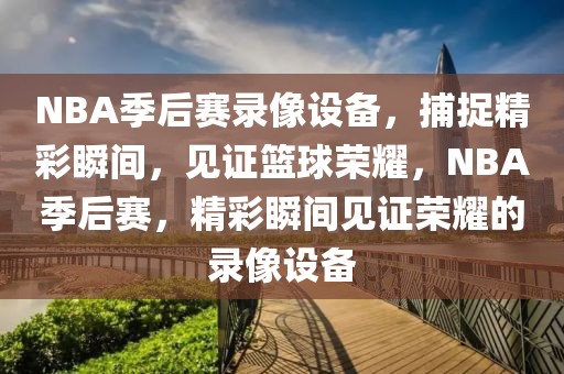 NBA季后赛录像设备，捕捉精彩瞬间，见证篮球荣耀，NBA季后赛，精彩瞬间见证荣耀的录像设备-第1张图片-98直播吧