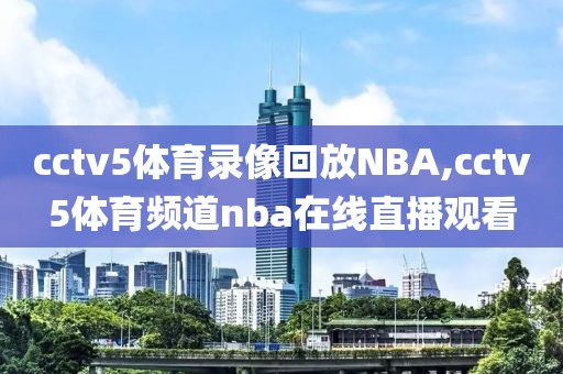 cctv5体育录像回放NBA,cctv5体育频道nba在线直播观看-第1张图片-98直播吧