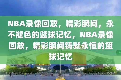 NBA录像回放，精彩瞬间，永不褪色的篮球记忆，NBA录像回放，精彩瞬间铸就永恒的篮球记忆-第1张图片-98直播吧