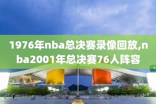 1976年nba总决赛录像回放,nba2001年总决赛76人阵容-第1张图片-98直播吧