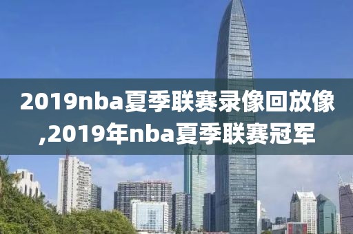 2019nba夏季联赛录像回放像,2019年nba夏季联赛冠军-第1张图片-98直播吧