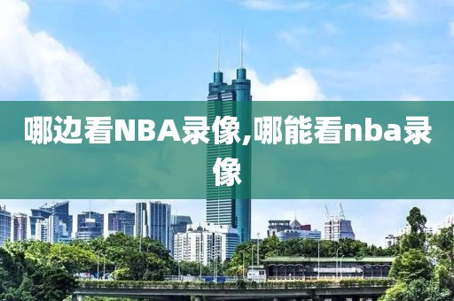 哪边看NBA录像,哪能看nba录像-第1张图片-98直播吧