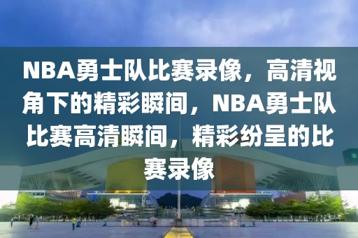 NBA勇士队比赛录像，高清视角下的精彩瞬间，NBA勇士队比赛高清瞬间，精彩纷呈的比赛录像-第1张图片-98直播吧