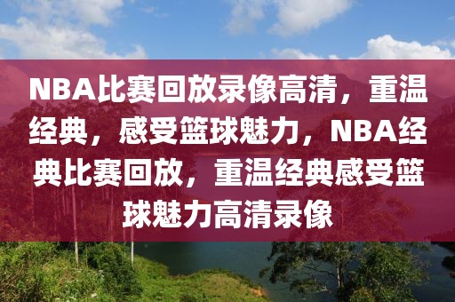 NBA比赛回放录像高清，重温经典，感受篮球魅力，NBA经典比赛回放，重温经典感受篮球魅力高清录像-第1张图片-98直播吧