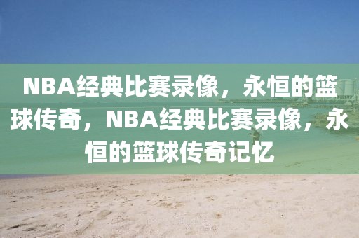 NBA经典比赛录像，永恒的篮球传奇，NBA经典比赛录像，永恒的篮球传奇记忆-第1张图片-98直播吧