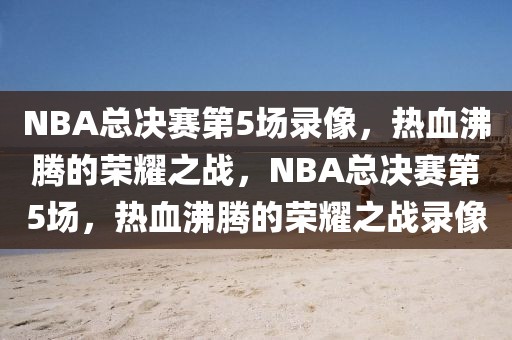 NBA总决赛第5场录像，热血沸腾的荣耀之战，NBA总决赛第5场，热血沸腾的荣耀之战录像-第1张图片-98直播吧