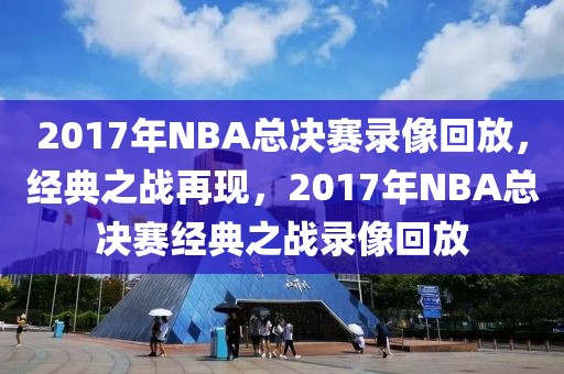 2017年NBA总决赛录像回放，经典之战再现，2017年NBA总决赛经典之战录像回放-第1张图片-98直播吧