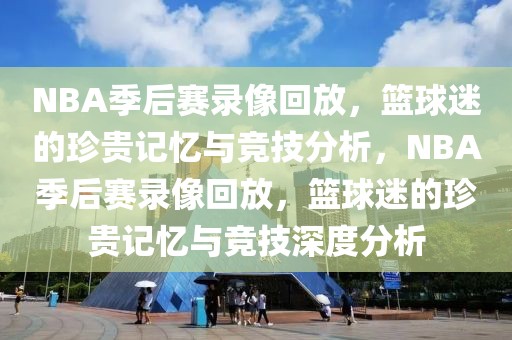 NBA季后赛录像回放，篮球迷的珍贵记忆与竞技分析，NBA季后赛录像回放，篮球迷的珍贵记忆与竞技深度分析-第1张图片-98直播吧