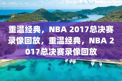 重温经典，NBA 2017总决赛录像回放，重温经典，NBA 2017总决赛录像回放-第1张图片-98直播吧