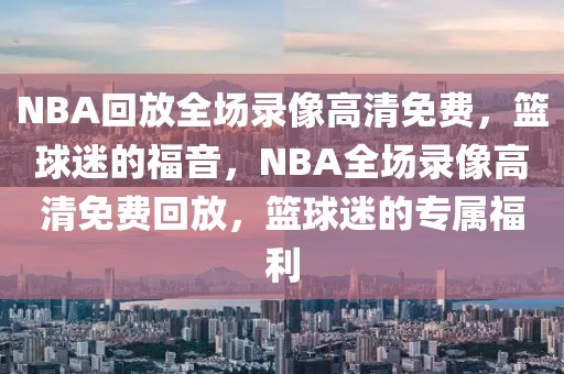 NBA回放全场录像高清免费，篮球迷的福音，NBA全场录像高清免费回放，篮球迷的专属福利-第1张图片-98直播吧