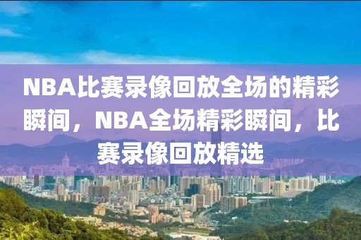 NBA比赛录像回放全场的精彩瞬间，NBA全场精彩瞬间，比赛录像回放精选-第1张图片-98直播吧